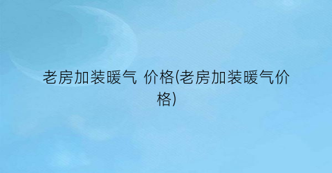 老房加装暖气 价格(老房加装暖气价格)